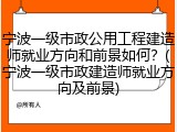 宁波一级市政公用工程建造师就业方向和前景如何？(宁波一级市政建造师就业方向及前景)
