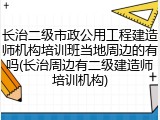 长治二级市政公用工程建造师机构培训班当地周边的有吗(长治周边有二级建造师培训机构)