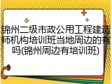 锦州二级市政公用工程建造师机构培训班当地周边的有吗(锦州周边有培训班)