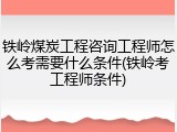 铁岭煤炭工程咨询工程师怎么考需要什么条件(铁岭考工程师条件)