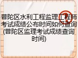普陀区水利工程监理工程师考试成绩公布时间如何查询(普陀区监理考试成绩查询时间)