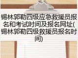锡林郭勒四级应急救援员报名和考试时间及报名网址(锡林郭勒四级救援员报名时间)