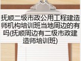 抚顺二级市政公用工程建造师机构培训班当地周边的有吗(抚顺周边有二级市政建造师培训班)