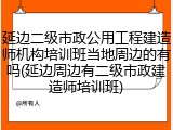 延边二级市政公用工程建造师机构培训班当地周边的有吗(延边周边有二级市政建造师培训班)
