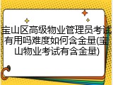 宝山区高级物业管理员考试有用吗难度如何含金量(宝山物业考试有含金量)
