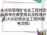 大庆初级煤矿安全工程师怎么报考在哪里报名流程是什么(大庆初级安全工程师报考流程)