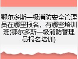 鄂尔多斯一级消防安全管理员在哪里报名,有哪些培训班(鄂尔多斯一级消防管理员报名培训)