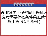 鞍山煤炭工程咨询工程师怎么考需要什么条件(鞍山考煤工程咨询师条件)