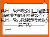 杭州一级市政公用工程建造师就业方向和前景如何？(杭州一级市政建造师就业前景广阔)