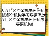 大渡口区冶金机电环评师考试哪个机构学习靠谱呢(大渡口区冶金机电环评师考试靠谱机构)