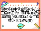 锡林郭勒中级金属冶炼安全工程师证书如何领取有哪些渠道呢(锡林郭勒安全工程师证书领取渠道)