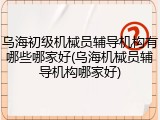 乌海初级机械员辅导机构有哪些哪家好(乌海机械员辅导机构哪家好)