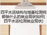 四平水运结构与地基检测师都做什么的就业现状如何(四平水运检测就业现状)