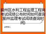 蓟州区水利工程监理工程师考试成绩公布时间如何查询(蓟州监理考试成绩查询时间)