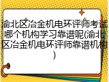 渝北区冶金机电环评师考试哪个机构学习靠谱呢(渝北区冶金机电环评师靠谱机构)