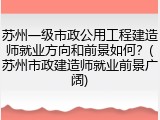 苏州一级市政公用工程建造师就业方向和前景如何?(苏州市政建造师就业前景广阔)