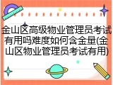金山区高级物业管理员考试有用吗难度如何含金量(金山区物业管理员考试有用)
