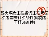 鹤岗煤炭工程咨询工程师怎么考需要什么条件(鹤岗考工程师条件)
