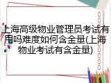 上海高级物业管理员考试有用吗难度如何含金量(上海物业考试有含金量)