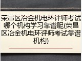 荣昌区冶金机电环评师考试哪个机构学习靠谱呢(荣昌区冶金机电环评师考试靠谱机构)
