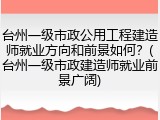 台州一级市政公用工程建造师就业方向和前景如何？(台州一级市政建造师就业前景广阔)