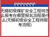 无锡初级煤矿安全工程师怎么报考在哪里报名流程是什么(无锡初级安全工程师报考流程)