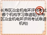 长寿区冶金机电环评师考试哪个机构学习靠谱呢(长寿区冶金机电环评师考试靠谱机构)
