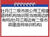 牡丹江二级市政公用工程建造师机构培训班当地周边的有吗(牡丹江周边有二级市政建造师培训机构)