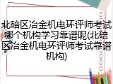 北碚区冶金机电环评师考试哪个机构学习靠谱呢(北碚区冶金机电环评师考试靠谱机构)
