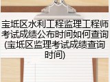 宝坻区水利工程监理工程师考试成绩公布时间如何查询(宝坻区监理考试成绩查询时间)