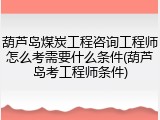 葫芦岛煤炭工程咨询工程师怎么考需要什么条件(葫芦岛考工程师条件)
