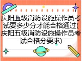 庆阳五级消防设施操作员考试要多少分才能合格通过(庆阳五级消防设施操作员考试合格分要求)