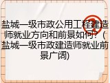 盐城一级市政公用工程建造师就业方向和前景如何？(盐城一级市政建造师就业前景广阔)