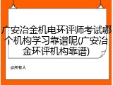广安冶金机电环评师考试哪个机构学习靠谱呢(广安冶金环评机构靠谱)