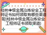 桂林中级金属冶炼安全工程师证书如何领取有哪些渠道呢(桂林中级金属冶炼安全工程师证书领取渠道)