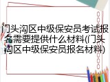 门头沟区中级保安员考试报名需要提供什么材料(门头沟区中级保安员报名材料)