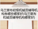 乌兰察布初级机械员辅导机构有哪些哪家好(乌兰察布机械员辅导机构哪家好)