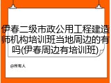 伊春二级市政公用工程建造师机构培训班当地周边的有吗(伊春周边有培训班)