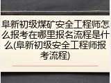 阜新初级煤矿安全工程师怎么报考在哪里报名流程是什么(阜新初级安全工程师报考流程)
