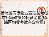 杨浦区高级物业管理员考试有用吗难度如何含金量(杨浦区物业考试有含金量)