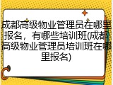 成都高级物业管理员在哪里报名，有哪些培训班(成都高级物业管理员培训班在哪里报名)
