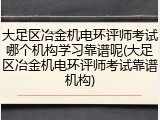 大足区冶金机电环评师考试哪个机构学习靠谱呢(大足区冶金机电环评师考试靠谱机构)