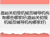 嘉峪关初级机械员辅导机构有哪些哪家好(嘉峪关初级机械员辅导机构哪家好)
