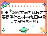 和田中级保安员考试报名需要提供什么材料(和田中级保安员报名材料)