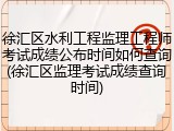 徐汇区水利工程监理工程师考试成绩公布时间如何查询(徐汇区监理考试成绩查询时间)