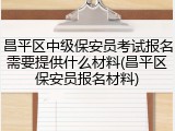 昌平区中级保安员考试报名需要提供什么材料(昌平区保安员报名材料)
