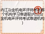 内江冶金机电环评师考试哪个机构学习靠谱呢(内江冶金机电环评师考试靠谱机构)
