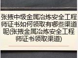 张掖中级金属冶炼安全工程师证书如何领取有哪些渠道呢(张掖金属冶炼安全工程师证书领取渠道)