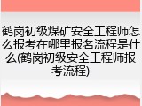鹤岗初级煤矿安全工程师怎么报考在哪里报名流程是什么(鹤岗初级安全工程师报考流程)