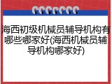 海西初级机械员辅导机构有哪些哪家好(海西机械员辅导机构哪家好)
